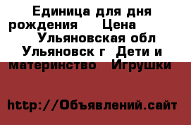 Единица для дня рождения . › Цена ­ 500-600 - Ульяновская обл., Ульяновск г. Дети и материнство » Игрушки   